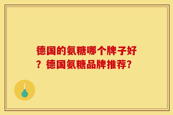 德国的氨糖哪个牌子好?德国氨糖品牌推荐? 德国的氨糖哪个牌子好?德国氨糖品牌推荐?