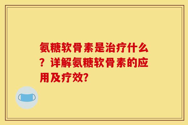 氨糖软骨素是治疗什么？详解氨糖软骨素的应用及疗效？