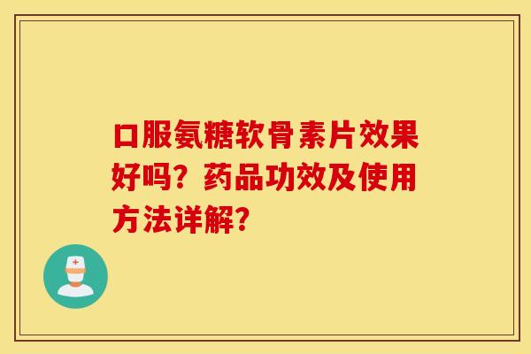 口服氨糖软骨素片效果好吗？药品功效及使用方法详解？