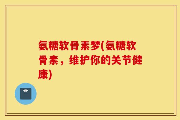 氨糖软骨素梦(氨糖软骨素，维护你的关节健康)