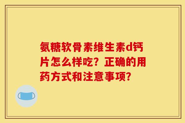 氨糖软骨素维生素d钙片怎么样吃？正确的用药方式和注意事项？