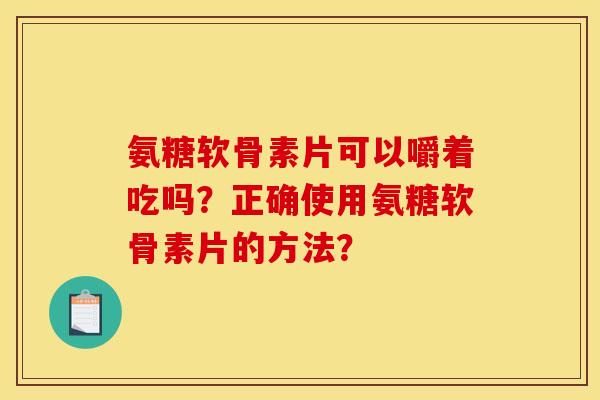 氨糖软骨素片可以嚼着吃吗？正确使用氨糖软骨素片的方法？