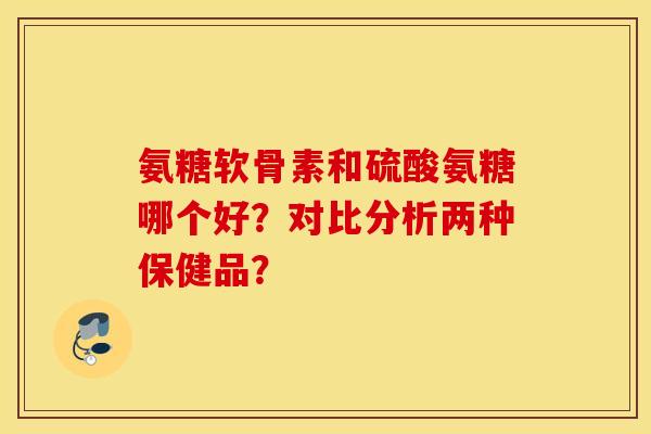氨糖软骨素和硫酸氨糖哪个好？对比分析两种保健品？