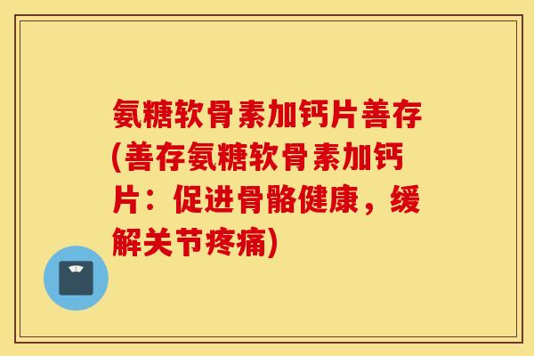 氨糖软骨素加钙片善存(善存氨糖软骨素加钙片：促进骨骼健康，缓解关节疼痛)