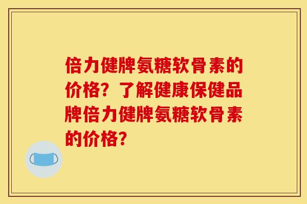 倍力健牌氨糖软骨素的价格？了解健康保健品牌倍力健牌氨糖软骨素的价格？