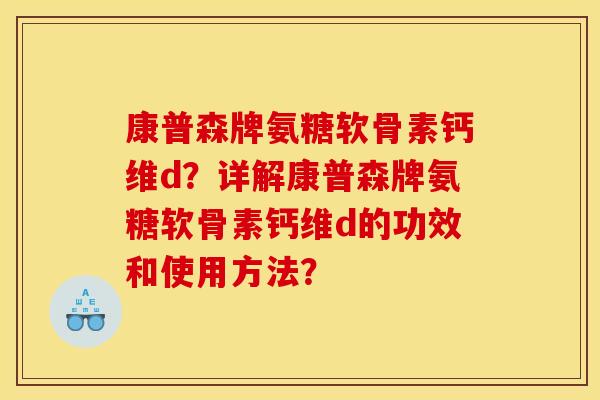 康普森牌氨糖软骨素钙维d？详解康普森牌氨糖软骨素钙维d的功效和使用方法？