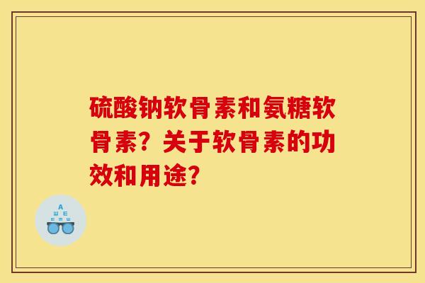 硫酸钠软骨素和氨糖软骨素?关于软骨素的功效和用途? 硫酸钠软骨素和氨糖软骨素?关于软骨素的功效和用途?