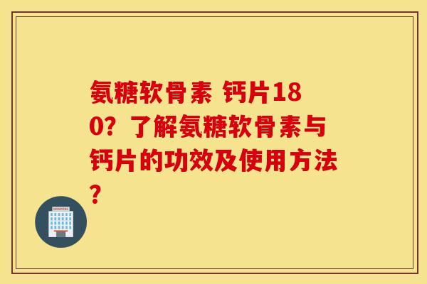 氨糖软骨素 钙片180？了解氨糖软骨素与钙片的功效及使用方法？