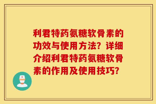 利君特药氨糖软骨素的功效与使用方法？详细介绍利君特药氨糖软骨素的作用及使用技巧？