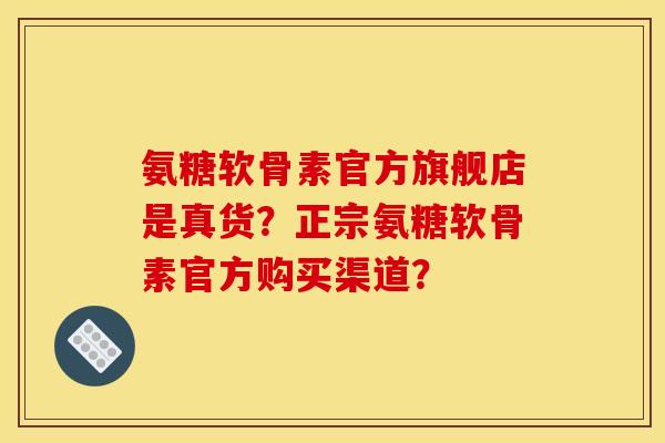氨糖软骨素官方旗舰店是真货？正宗氨糖软骨素官方购买渠道？