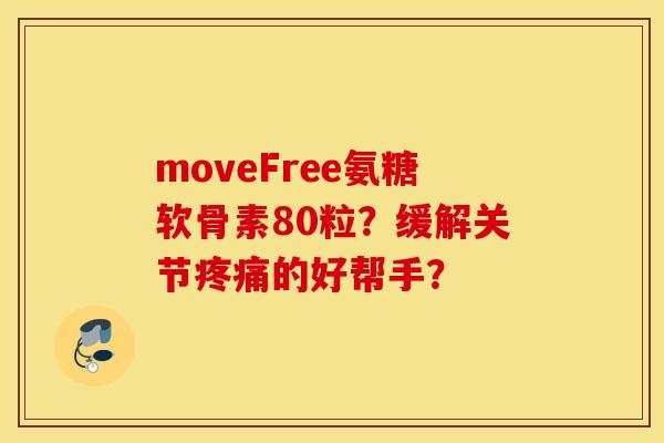 moveFree氨糖软骨素80粒？缓解关节疼痛的好帮手？