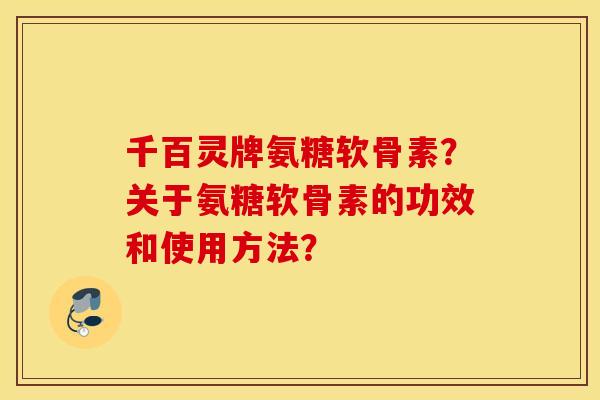千百灵牌氨糖软骨素？关于氨糖软骨素的功效和使用方法？