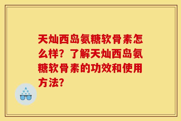 天灿西岛氨糖软骨素怎么样？了解天灿西岛氨糖软骨素的功效和使用方法？