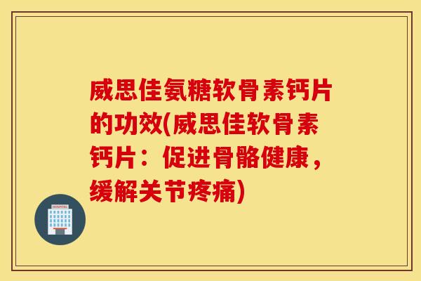 威思佳氨糖软骨素钙片的功效(威思佳软骨素钙片：促进骨骼健康，缓解关节疼痛)