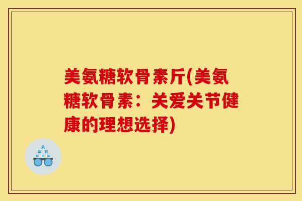 美氨糖软骨素斤(美氨糖软骨素：关爱关节健康的理想选择)