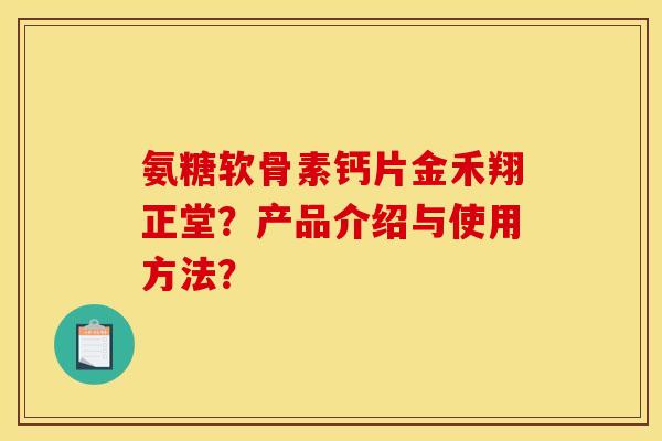氨糖软骨素钙片金禾翔正堂?产品介绍与使用方法? 氨糖软骨素钙片金禾翔正堂?产品介绍与使用方法?