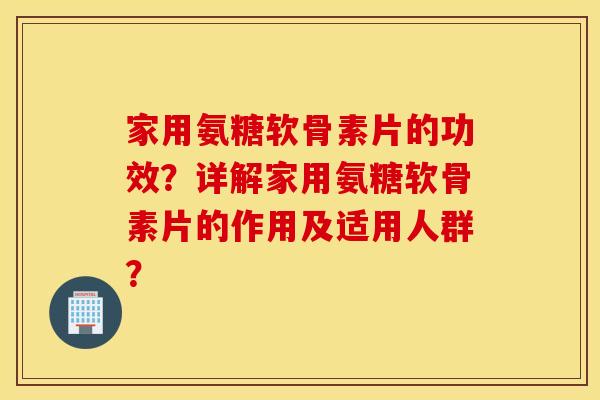 家用氨糖软骨素片的功效？详解家用氨糖软骨素片的作用及适用人群？