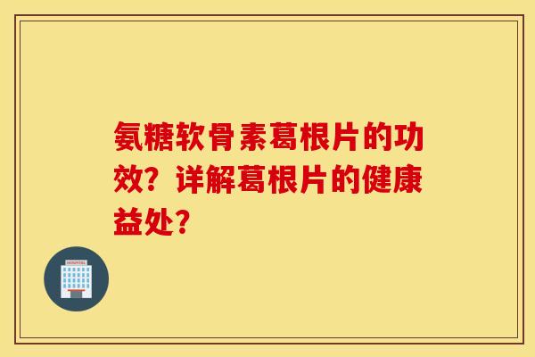 氨糖软骨素葛根片的功效？详解葛根片的健康益处？