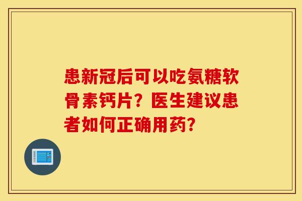 患新冠后可以吃氨糖软骨素钙片?医生建议患者如何正确用药? 患新冠后可以吃氨糖软骨素钙片?医生建议患者如何正确用药?