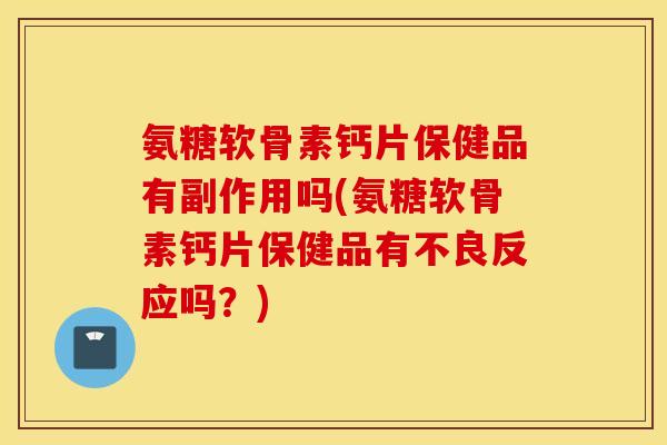 氨糖软骨素钙片保健品有副作用吗(氨糖软骨素钙片保健品有不良反应吗?) 氨糖软骨素钙片保健品有副作用吗(氨糖软骨素钙片保健品有不良反应吗?)