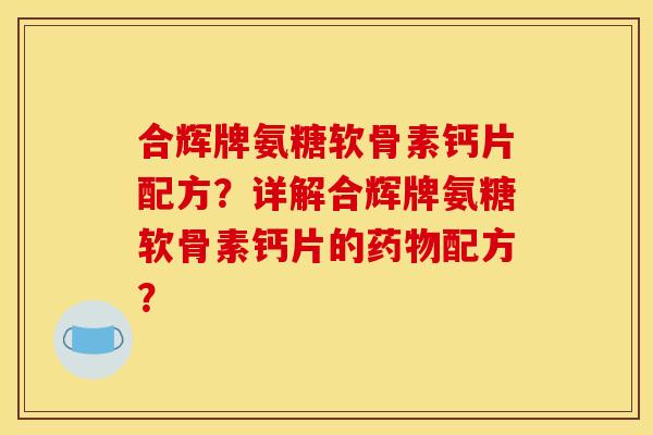 合辉牌氨糖软骨素钙片配方？详解合辉牌氨糖软骨素钙片的药物配方？