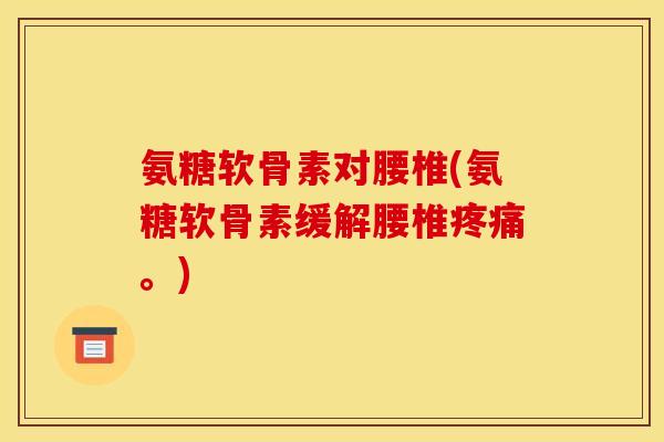 氨糖软骨素对腰椎(氨糖软骨素缓解腰椎疼痛。)