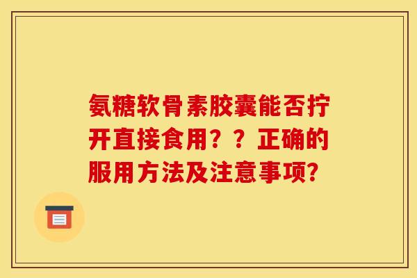 氨糖软骨素胶囊能否拧开直接食用？？正确的服用方法及注意事项？