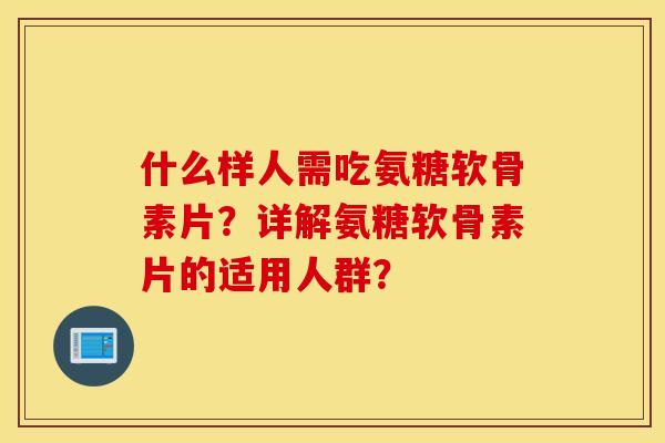 什么样人需吃氨糖软骨素片？详解氨糖软骨素片的适用人群？