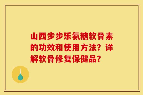山西步步乐氨糖软骨素的功效和使用方法?详解软骨修复保健品? 山西步步乐氨糖软骨素的功效和使用方法?详解软骨修复保健品?