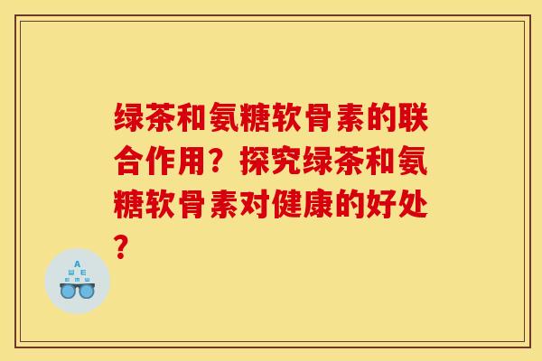 绿茶和氨糖软骨素的联合作用?探究绿茶和氨糖软骨素对健康的好处? 绿茶和氨糖软骨素的联合作用?探究绿茶和氨糖软骨素对健康的好处?