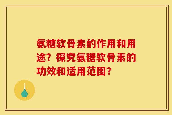 氨糖软骨素的作用和用途？探究氨糖软骨素的功效和适用范围？