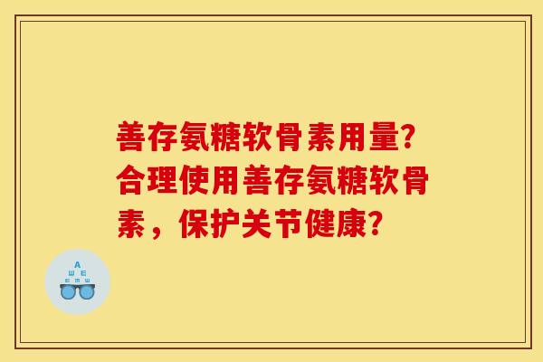 善存氨糖软骨素用量？合理使用善存氨糖软骨素，保护关节健康？
