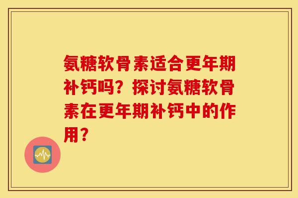 氨糖软骨素适合更年期补钙吗？探讨氨糖软骨素在更年期补钙中的作用？