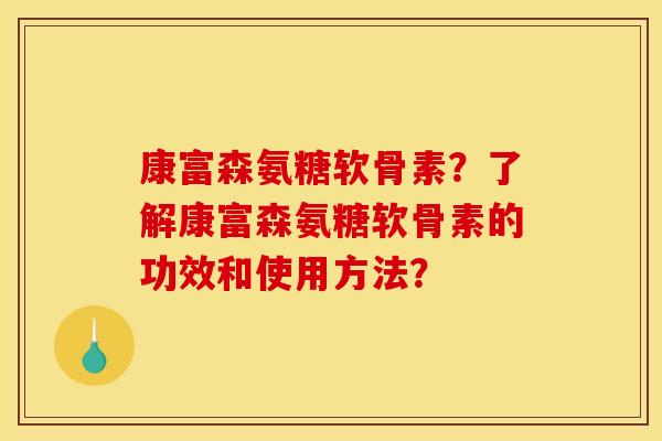 康富森氨糖软骨素？了解康富森氨糖软骨素的功效和使用方法？