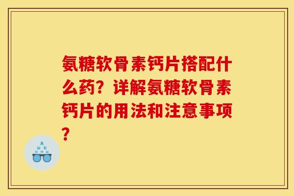 氨糖软骨素钙片搭配什么药？详解氨糖软骨素钙片的用法和注意事项？