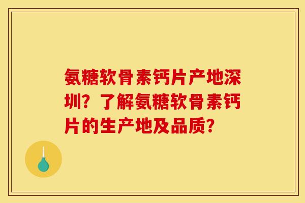 氨糖软骨素钙片产地深圳？了解氨糖软骨素钙片的生产地及品质？