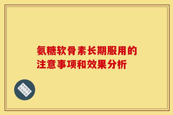 氨糖软骨素长期服用的注意事项和效果分析