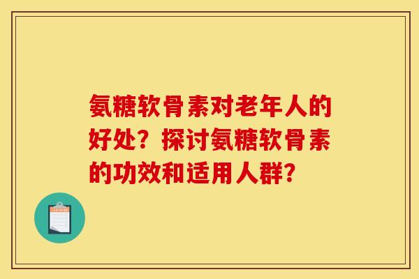 氨糖软骨素对老年人的好处？探讨氨糖软骨素的功效和适用人群？