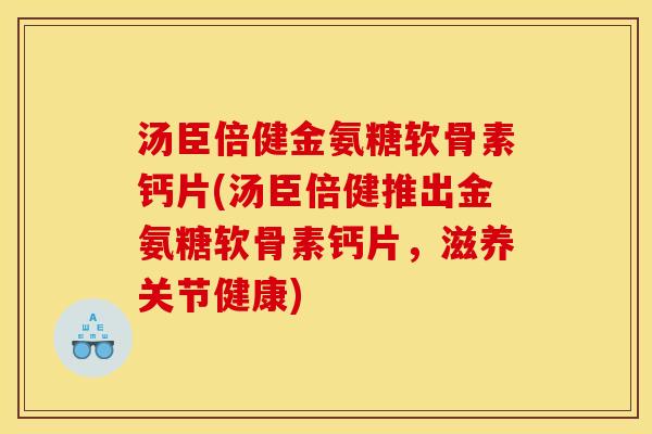 汤臣倍健金氨糖软骨素钙片(汤臣倍健推出金氨糖软骨素钙片，滋养关节健康)
