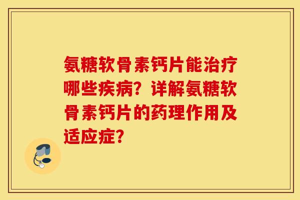 氨糖软骨素钙片能治疗哪些疾病？详解氨糖软骨素钙片的药理作用及适应症？