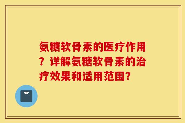 氨糖软骨素的医疗作用？详解氨糖软骨素的治疗效果和适用范围？