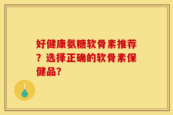 好健康氨糖软骨素推荐？选择正确的软骨素保健品？