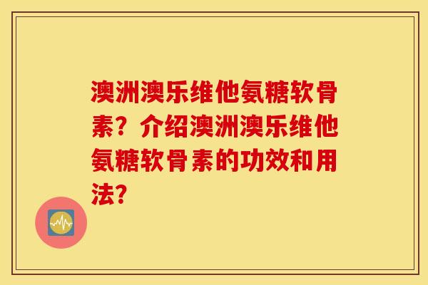 澳洲澳乐维他氨糖软骨素？介绍澳洲澳乐维他氨糖软骨素的功效和用法？