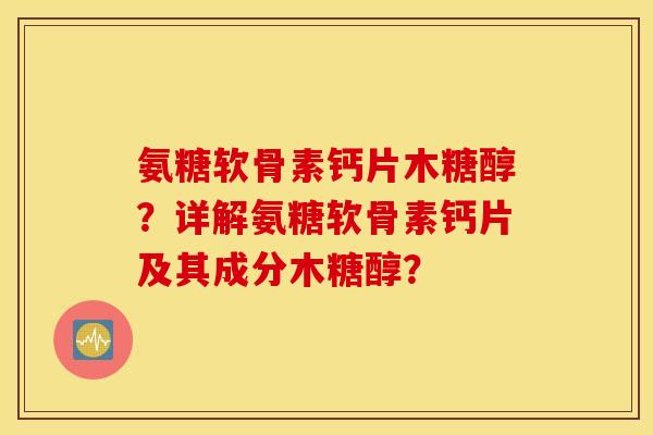 氨糖软骨素钙片木糖醇?详解氨糖软骨素钙片及其成分木糖醇? 氨糖软骨素钙片木糖醇?详解氨糖软骨素钙片及其成分木糖醇?