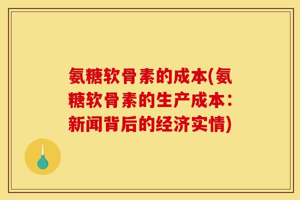氨糖软骨素的成本(氨糖软骨素的生产成本：新闻背后的经济实情)