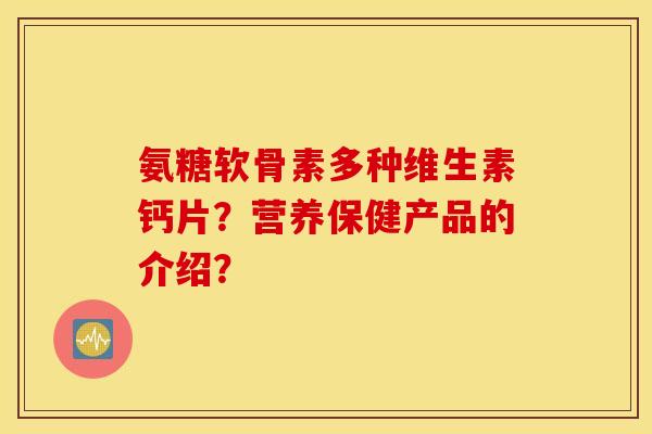 氨糖软骨素多种维生素钙片？营养保健产品的介绍？
