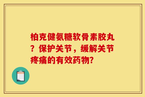柏克健氨糖软骨素胶丸？保护关节，缓解关节疼痛的有效药物？