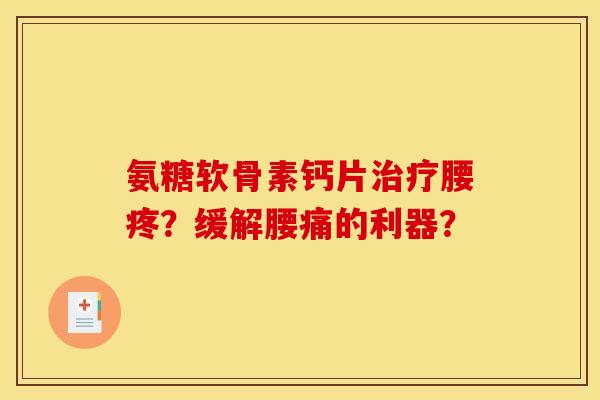 氨糖软骨素钙片治疗腰疼？缓解腰痛的利器？