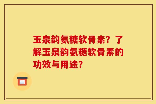 玉泉韵氨糖软骨素？了解玉泉韵氨糖软骨素的功效与用途？