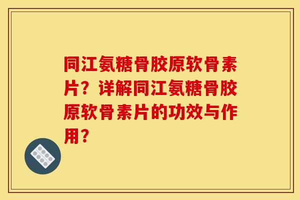 同江氨糖骨胶原软骨素片？详解同江氨糖骨胶原软骨素片的功效与作用？